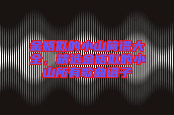 金瓶似的小山簡譜大全,精選金瓶似的小山所有歌曲譜子