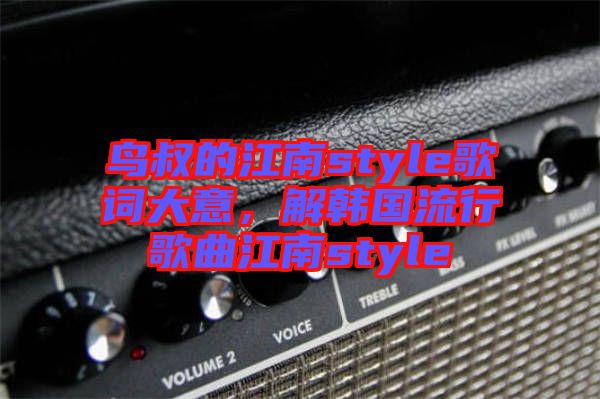 鳥叔的江南style歌詞大意,解韓國流行歌曲江南style
