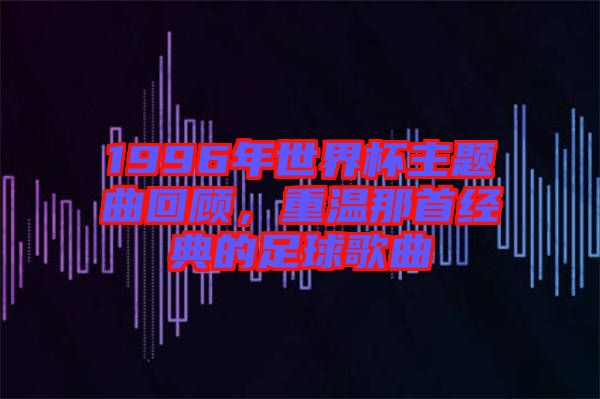 1996年世界杯主題曲回顧,重溫那首經(jīng)典的足球歌曲