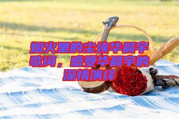 煙火里的塵埃華晨宇歌詞,感受華晨宇的深情演繹