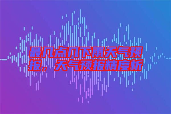 最幾點幾下雨天氣預報,天氣預報精度析