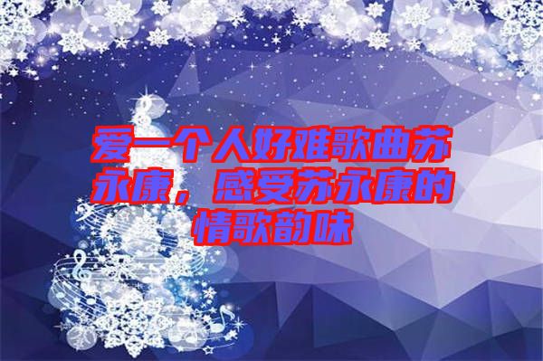 愛(ài)一個(gè)人好難歌曲蘇永康,感受蘇永康的情歌韻味