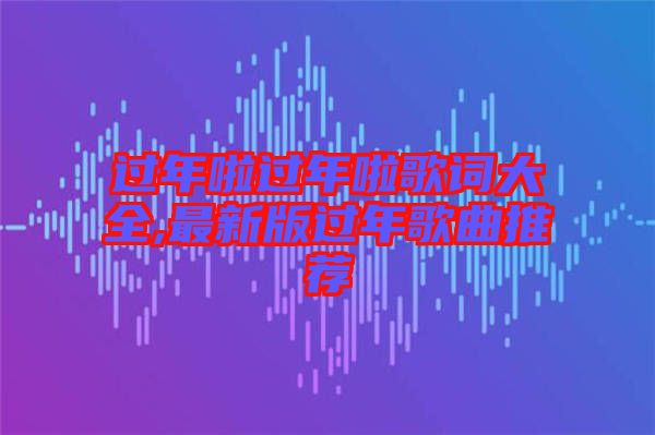 過年啦過年啦歌詞大全,最新版過年歌曲推薦
