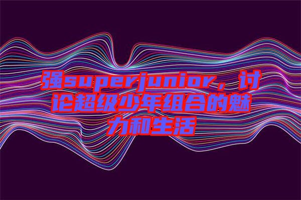強superjunior,討論超級少年組合的魅力和生活