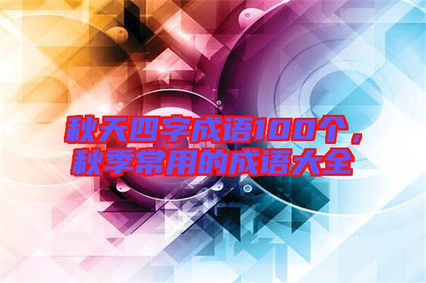 秋天四字成語(yǔ)100個(gè),秋季常用的成語(yǔ)大全