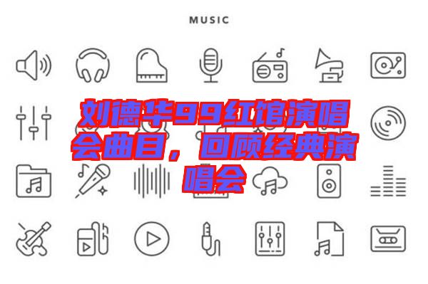 劉德華99紅館演唱會曲目,回顧經(jīng)典演唱會