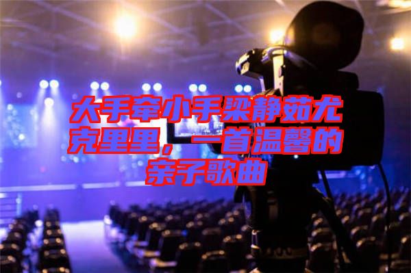 大手牽小手梁靜茹尤克里里,一首溫馨的親子歌曲