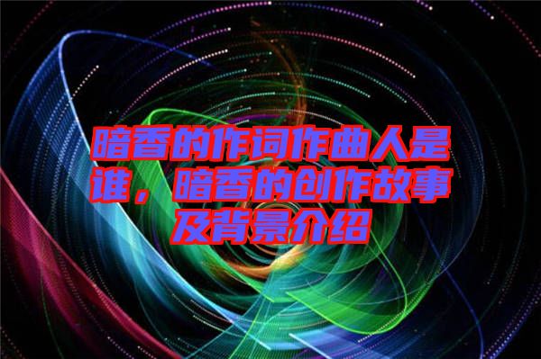 暗香的作詞作曲人是誰,暗香的創(chuàng)作故事及背景介紹