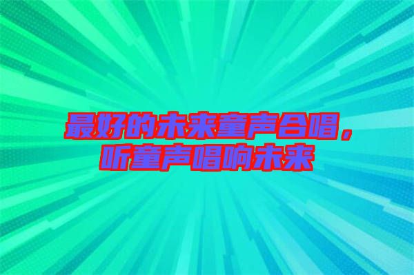 最好的未來童聲合唱,聽童聲唱響未來