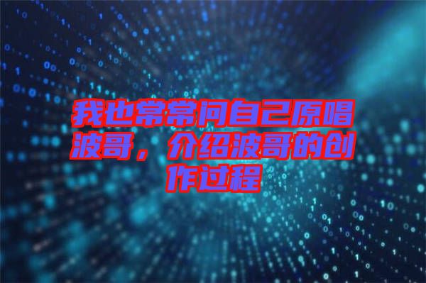 我也常常問自己原唱波哥,介紹波哥的創作過程