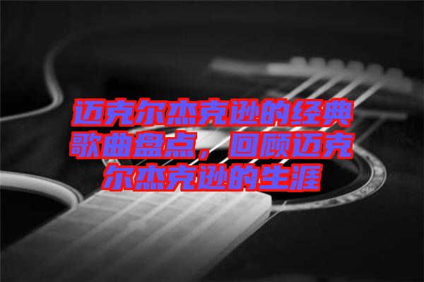 邁克爾杰克遜的經(jīng)典歌曲盤點,回顧邁克爾杰克遜的生涯