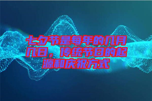 七夕節(jié)是每年的幾月幾日,傳統(tǒng)節(jié)日的起源和慶祝方式