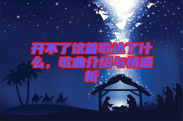 開(kāi)不了這首歌達(dá)了什么,歌曲介紹與情感析