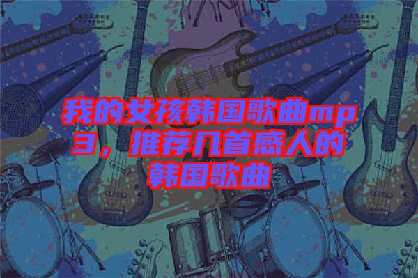 我的女孩韓國歌曲mp3,推薦幾首感人的韓國歌曲