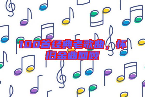 100首經(jīng)典老歌曲,懷舊金曲回顧