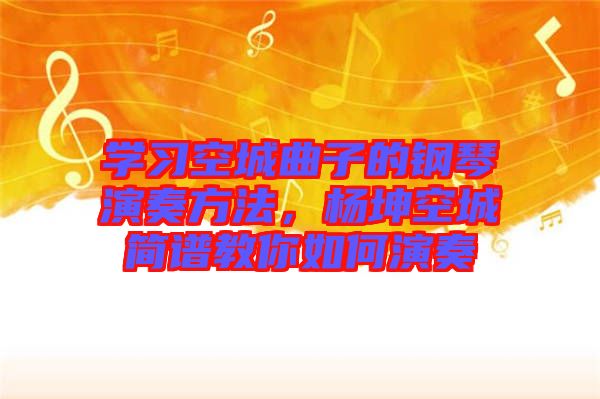 學習空城曲子的鋼琴演奏方法,楊坤空城簡譜教你如何演奏