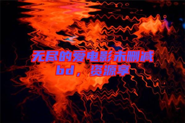 無盡的愛電影未刪減bd,資源享