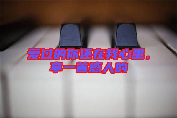 愛過的你還在我心里,享一首感人的