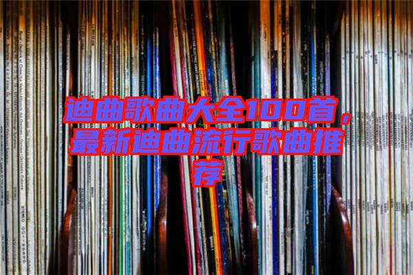 迪曲歌曲大全100首，最新迪曲流行歌曲推薦