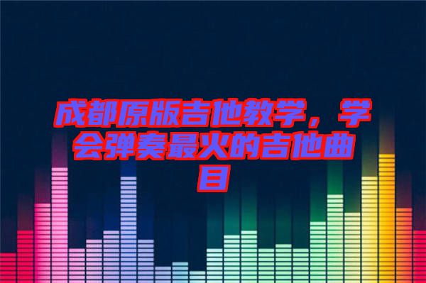 成都原版吉他教學,學會彈奏最火的吉他曲目