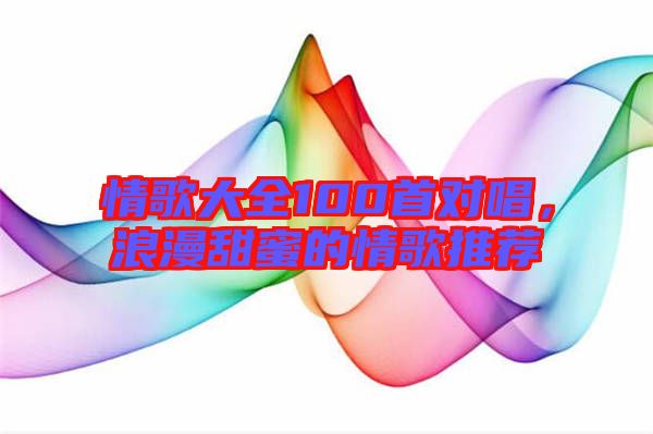情歌大全100首對唱,浪漫甜蜜的情歌推薦