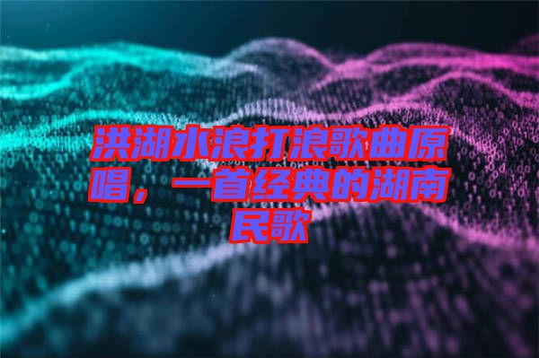 洪湖水浪打浪歌曲原唱,一首經(jīng)典的湖南民歌