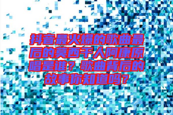 抖音最火爆的歌曲最后的莫西干人阿康原唱是誰？歌曲背后的故事你知道嗎？