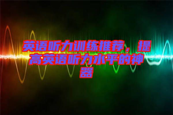 英語聽力訓練推薦,提高英語聽力水平的神器