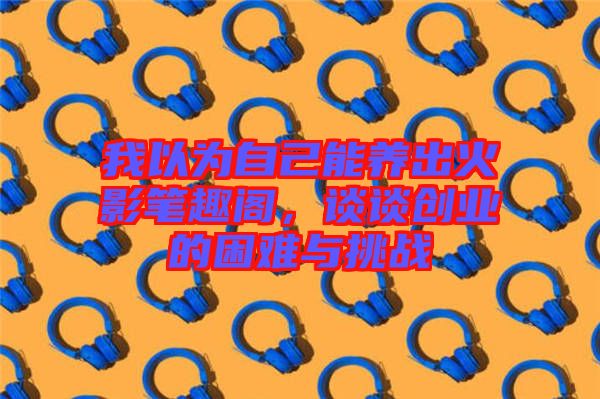 我以為自己能養(yǎng)出火影筆趣閣,談?wù)剟?chuàng)業(yè)的困難與挑戰(zhàn)