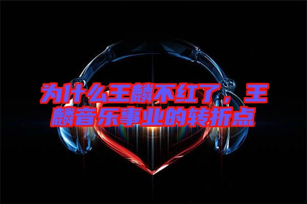 為什么王麟不紅了，王麟音樂事業(yè)的轉(zhuǎn)折點(diǎn)