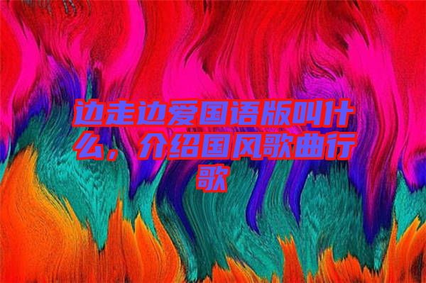 邊走邊愛國語版叫什么，介紹國風歌曲行歌