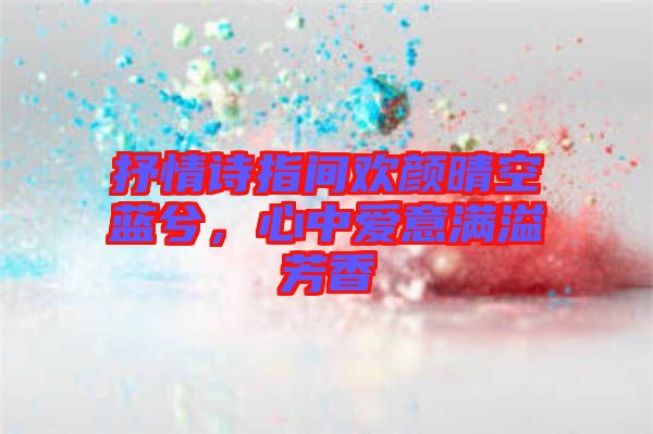 抒情詩(shī)指間歡顏晴空藍(lán)兮,心中愛(ài)意滿溢芳香