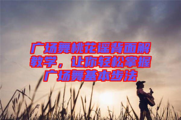 廣場舞桃花謠背面解教學,讓你輕松掌握廣場舞基本步法