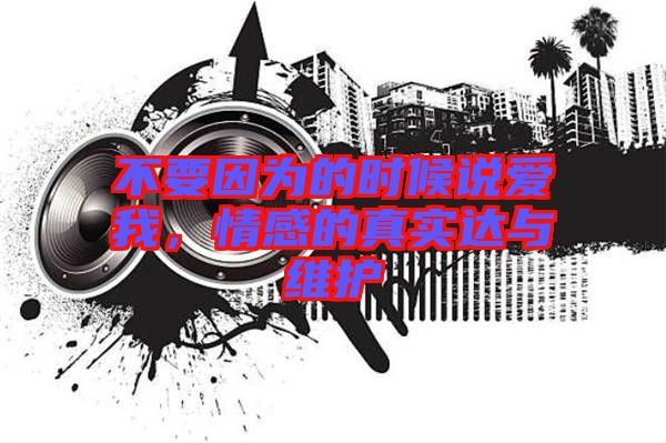 不要因為的時候說愛我,情感的真實達與維護