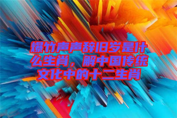 爆竹聲聲辭舊歲是什么生肖,解中國傳統文化中的十二生肖