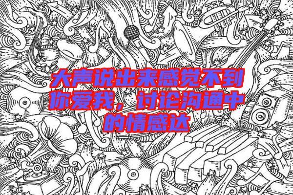 大聲說出來感覺不到你愛我,討論溝通中的情感達