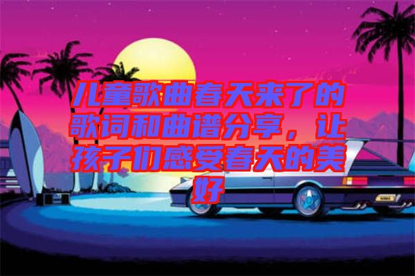 兒童歌曲春天來了的歌詞和曲譜分享,讓孩子們感受春天的美好