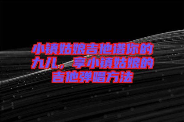 小鎮姑娘吉他譜你的九兒，享小鎮姑娘的吉他彈唱方法