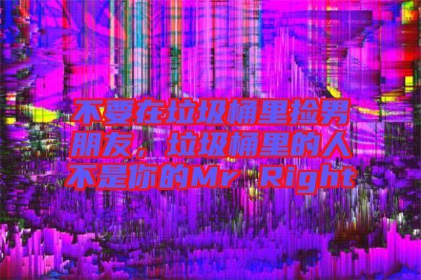 不要在垃圾桶里撿男朋友，垃圾桶里的人不是你的Mr Right