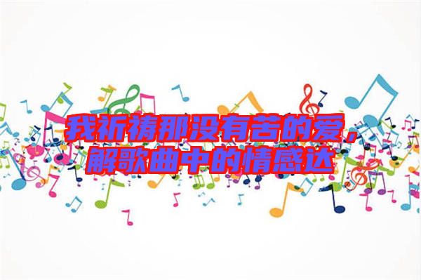 我祈禱那沒有苦的愛,解歌曲中的情感達