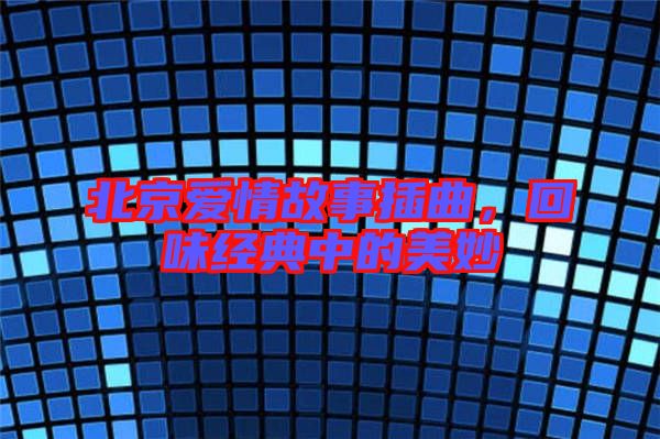 北京愛(ài)情故事插曲,回味經(jīng)典中的美妙