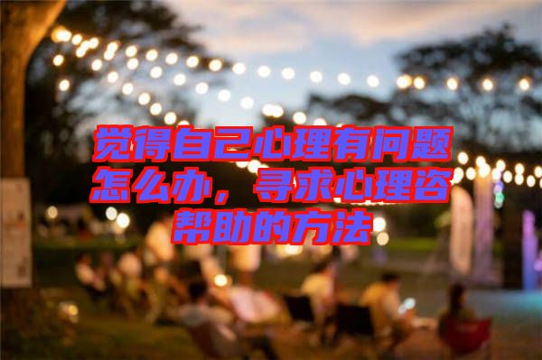 覺得自己心理有問題怎么辦,尋求心理咨幫助的方法