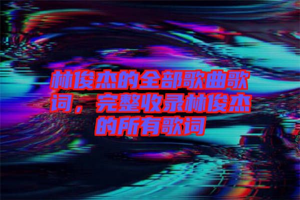 林俊杰的全部歌曲歌詞，完整收錄林俊杰的所有歌詞