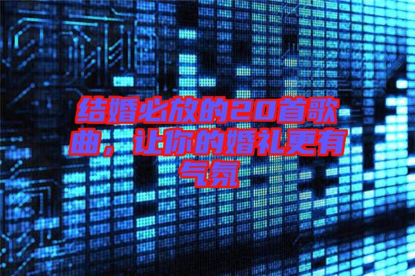 結(jié)婚必放的20首歌曲,讓你的婚禮更有氣氛