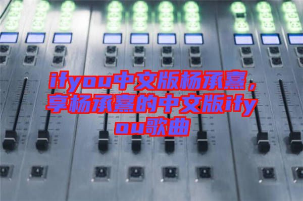 ifyou中文版楊承熹,享?xiàng)畛徐涞闹形陌鎖fyou歌曲