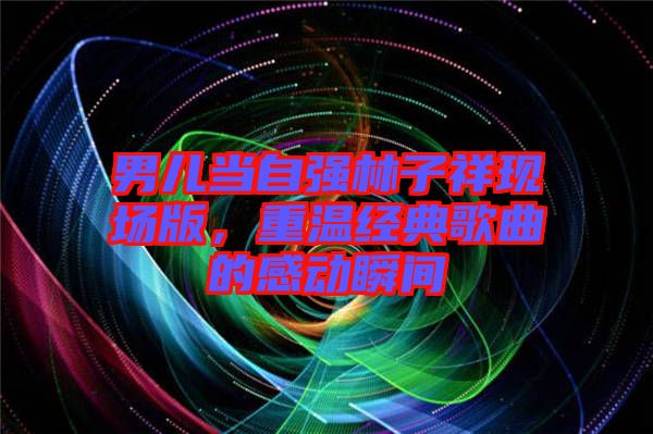 男兒當(dāng)自強林子祥現(xiàn)場版，重溫經(jīng)典歌曲的感動瞬間