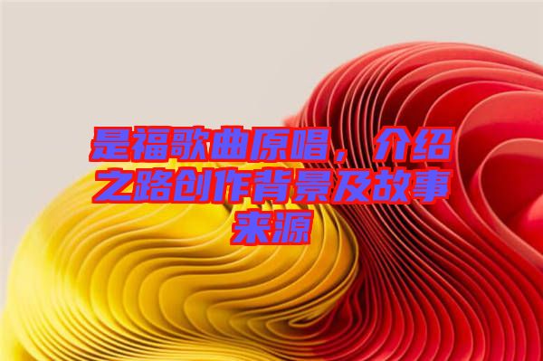 是福歌曲原唱,介紹之路創作背景及故事來源