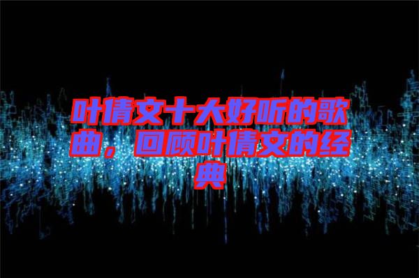 葉倩文十大好聽的歌曲,回顧葉倩文的經(jīng)典