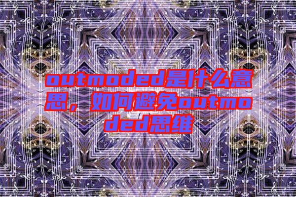 outmoded是什么意思,如何避免outmoded思維