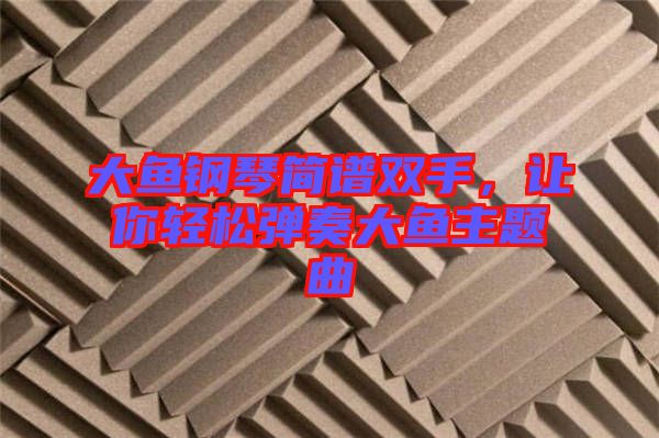 大魚鋼琴簡譜雙手，讓你輕松彈奏大魚主題曲